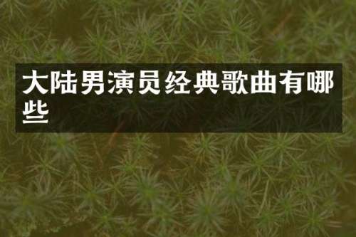 大陆男演员经典歌曲有哪些