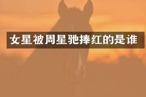 女星被周星驰捧红的是谁