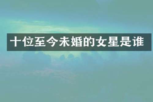 十位至今未婚的女星是谁