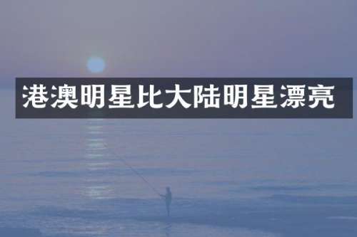 港澳明星比大陆明星漂亮