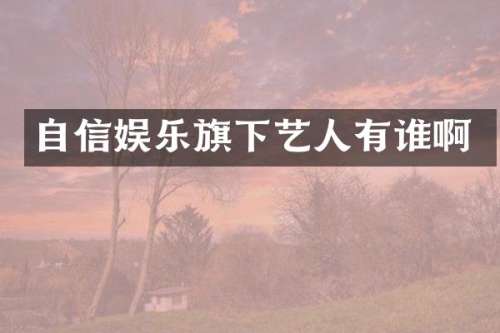自信娱乐旗下艺人有谁啊