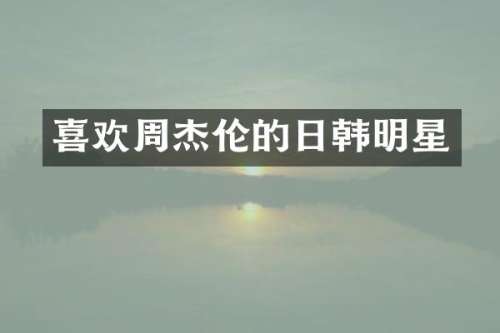 喜欢周杰伦的日韩明星