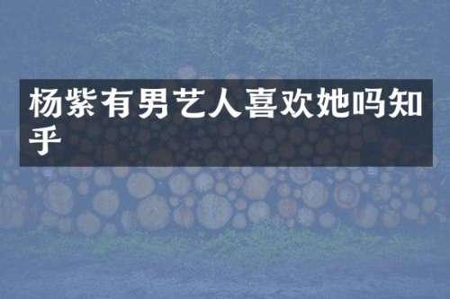 杨紫有男艺人喜欢她吗知乎