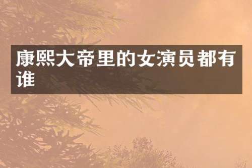 康熙大帝里的女演员都有谁