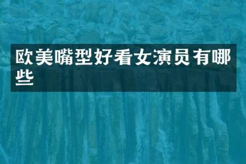 欧美嘴型好看女演员有哪些
