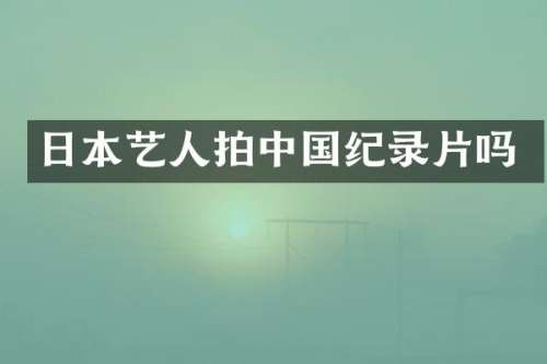 日本艺人拍中国纪录片吗