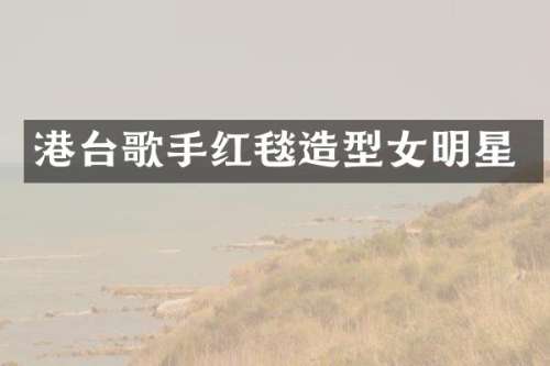 港台歌手红毯造型女明星