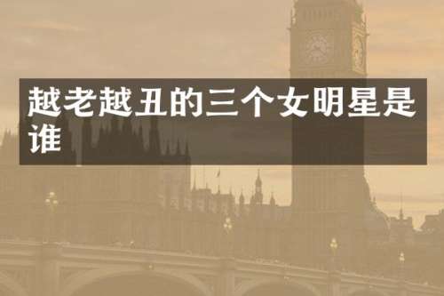 越老越丑的三个女明星是谁