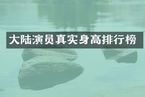 大陆演员真实身高排行榜