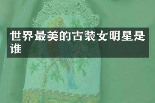 世界最美的古装女明星是谁
