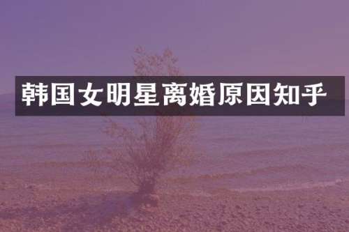 韩国女明星离婚原因知乎