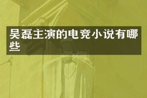 吴磊主演的电竞小说有哪些