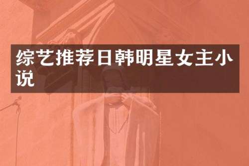 综艺推荐日韩明星女主小说
