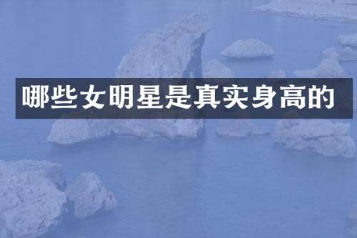 哪些女明星是真实身高的
