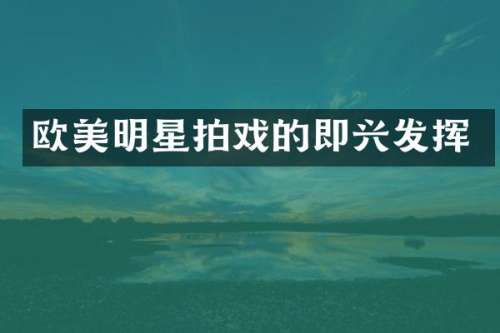 欧美明星拍戏的即兴发挥