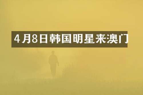 4月8日韩国明星来澳门