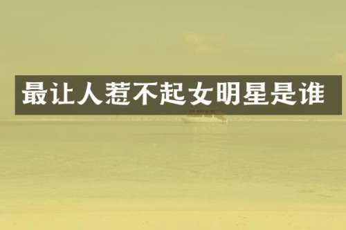 最让人惹不起女明星是谁