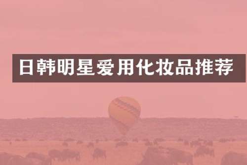 日韩明星爱用化妆品推荐