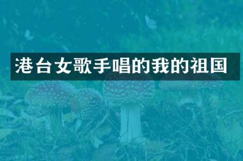 港台女歌手唱的我的祖国