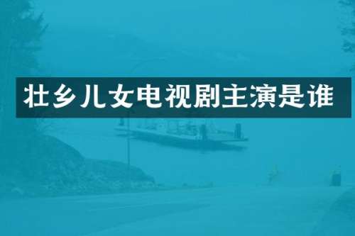 壮乡儿女电视剧主演是谁