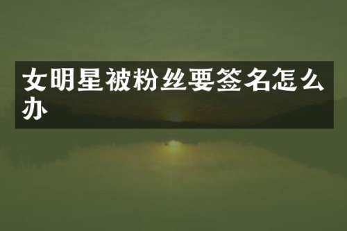 女明星被粉丝要签名怎么办