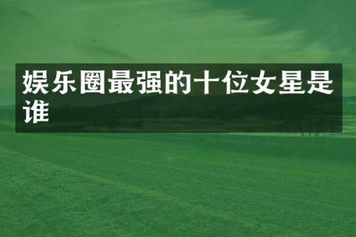娱乐圈最强的十位女星是谁