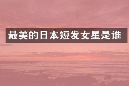 最美的日本短发女星是谁