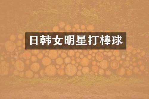 日韩女明星打棒球