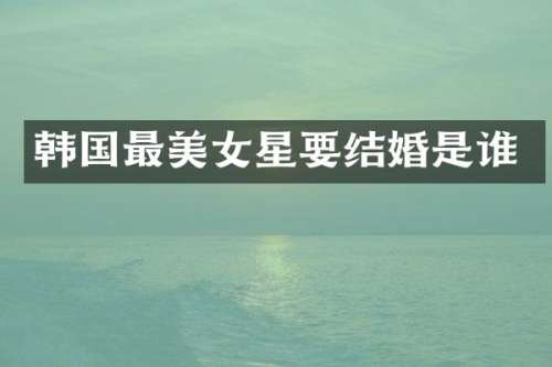 韩国最星要结婚是谁