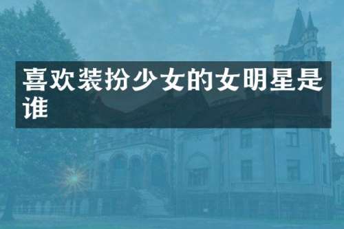 喜欢装扮少女的女明星是谁