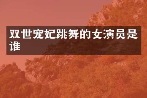 双世宠妃跳舞的女演员是谁