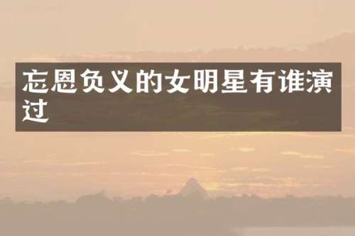 忘恩负义的女明星有谁演过