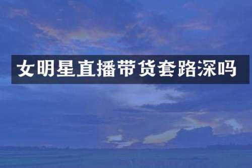 女明星直播带货套路深吗