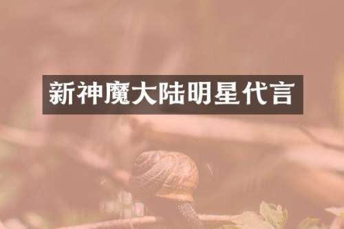 新神魔大陆明星代言