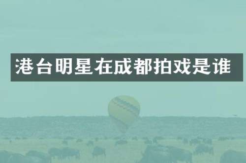 港台明星在成都拍戏是谁