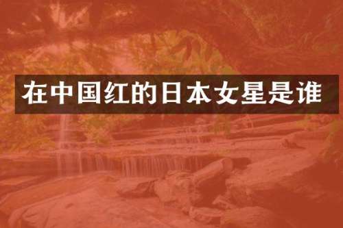 在中国红的日本女星是谁