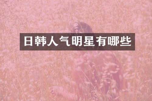 日韩人气明星有哪些