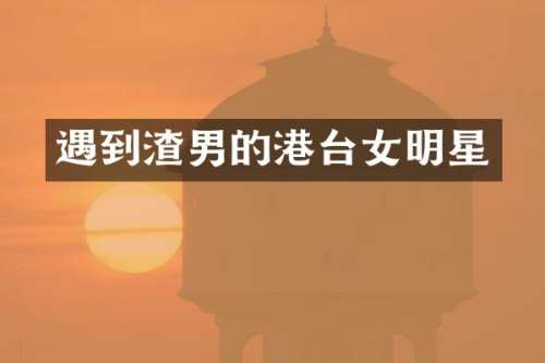 遇到渣男的港台女明星