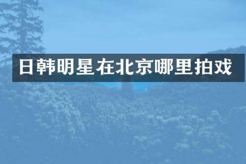 日韩明星在北京哪里拍戏