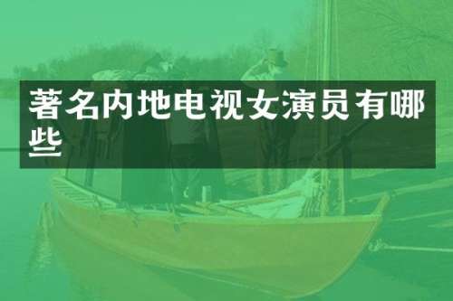 著名内地电视女演员有哪些
