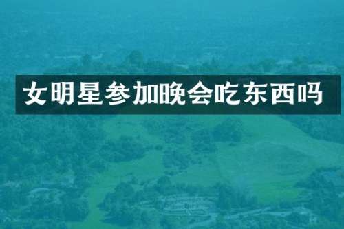 女明星参加晚会吃东西吗