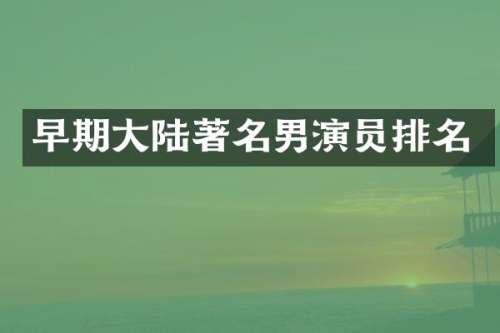 早期大陆著名男演员排名