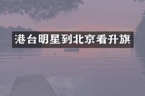 港台明星到北京看升旗