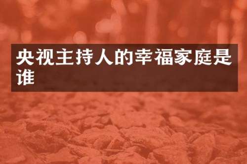 央视主持人的幸福家庭是谁