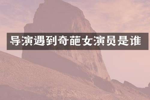 导演遇到奇葩女演员是谁
