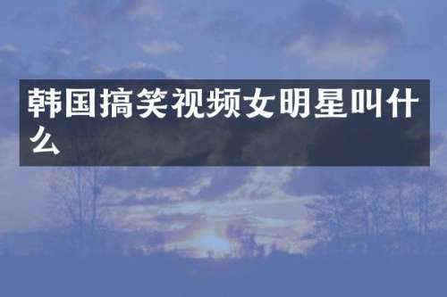 韩国搞笑视频女明星叫什么