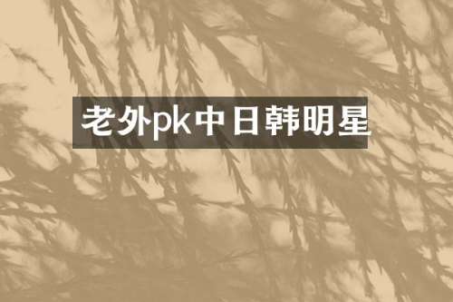 老外pk中日韩明星