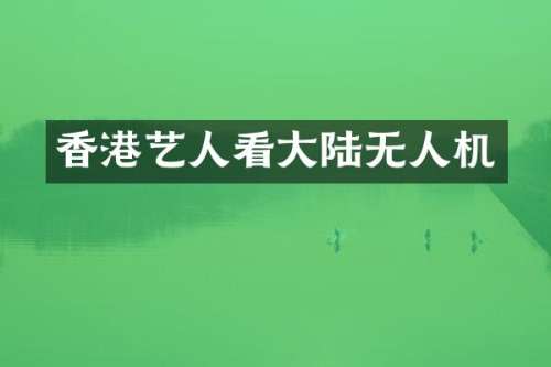 香港艺人看大陆无人机