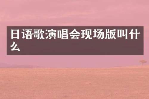 日语歌演唱会现场版叫什么