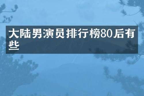 大陆男演员排行榜80后有哪些